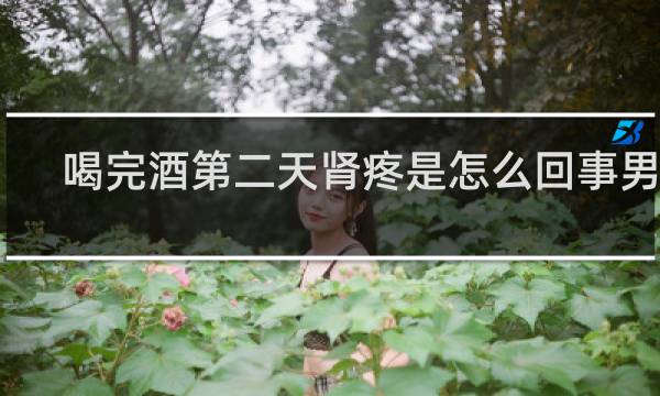 喝完酒第二天肾疼是怎么回事男性