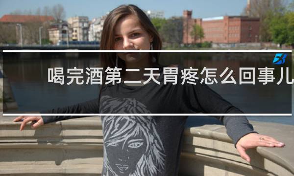 喝完酒第二天胃疼怎么回事儿