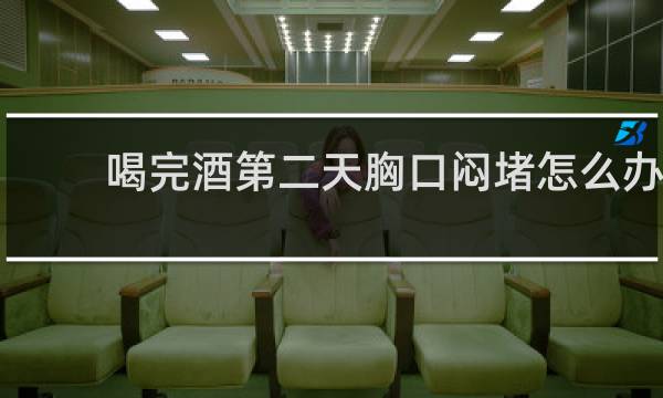 喝完酒第二天胸口闷堵怎么办