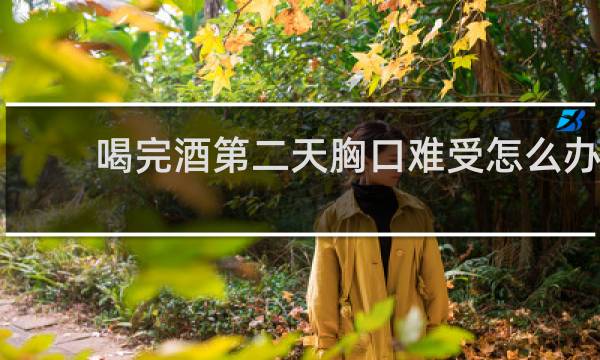 喝完酒第二天胸口难受怎么办