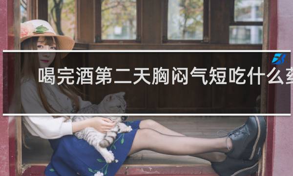 喝完酒第二天胸闷气短吃什么药