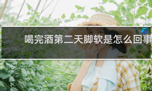 喝完酒第二天脚软是怎么回事