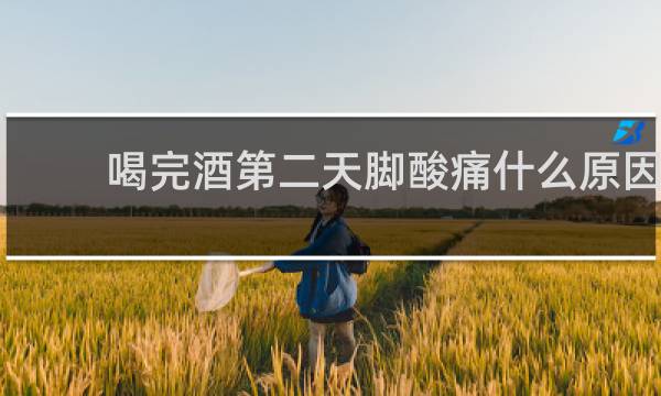 喝完酒第二天脚酸痛什么原因