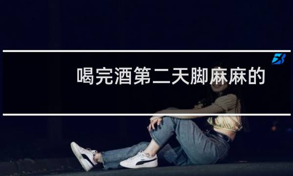 喝完酒第二天脚麻麻的