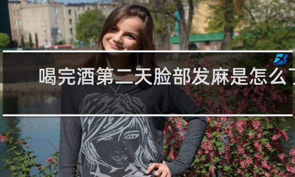 喝完酒第二天脸部发麻是怎么了