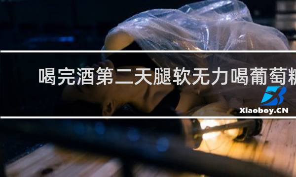 喝完酒第二天腿软无力喝葡萄糖