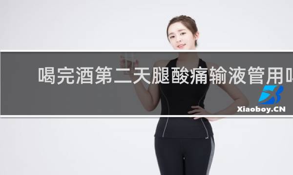 喝完酒第二天腿酸痛输液管用吗
