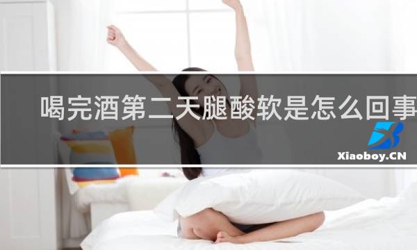 喝完酒第二天腿酸软是怎么回事儿