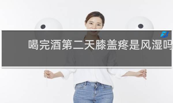 喝完酒第二天膝盖疼是风湿吗