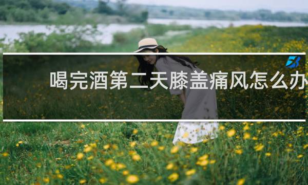 喝完酒第二天膝盖痛风怎么办