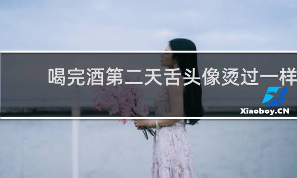 喝完酒第二天舌头像烫过一样