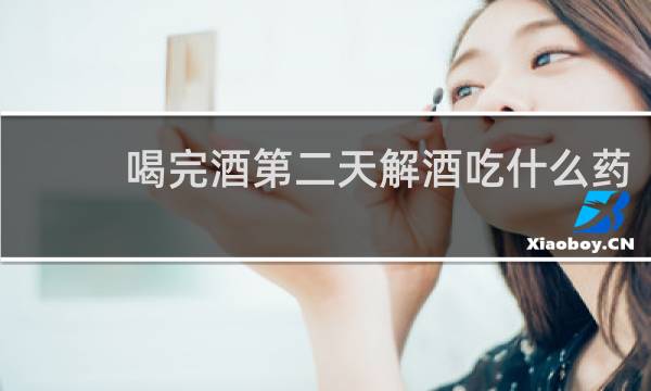 喝完酒第二天解酒吃什么药?