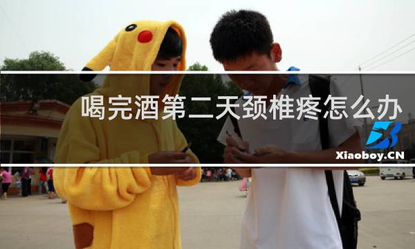 喝完酒第二天颈椎疼怎么办