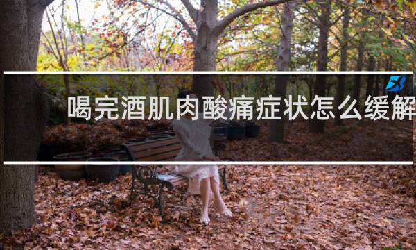 喝完酒肌肉酸痛症状怎么缓解