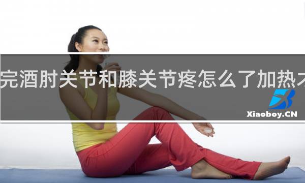 喝完酒肘关节和膝关节疼怎么了加热才能缓解