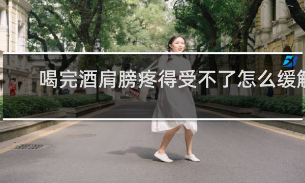 喝完酒肩膀疼得受不了怎么缓解