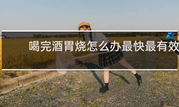 喝完酒胃烧怎么办最快最有效