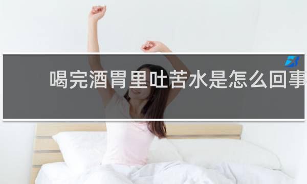喝完酒胃里吐苦水是怎么回事