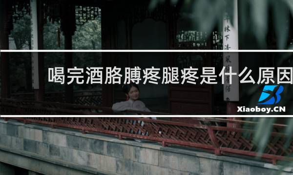 喝完酒胳膊疼腿疼是什么原因