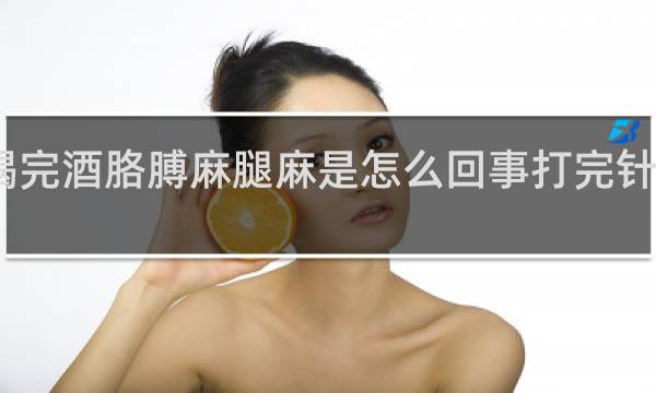 喝完酒胳膊麻腿麻是怎么回事打完针几天好