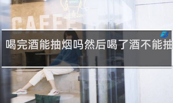 喝完酒能抽烟吗然后喝了酒不能抽烟吗