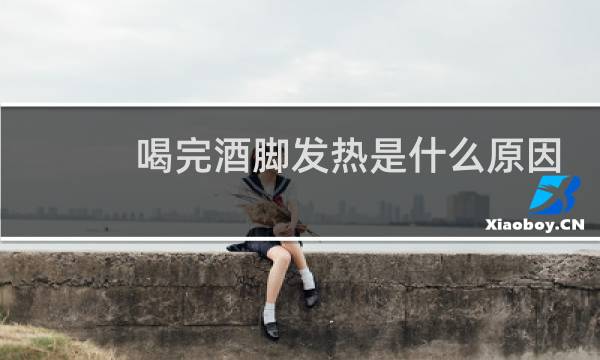 喝完酒脚发热是什么原因