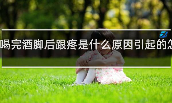 喝完酒脚后跟疼是什么原因引起的怎么治