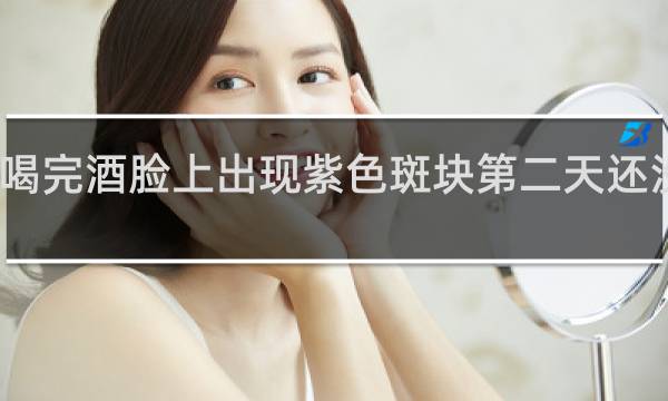 喝完酒脸上出现紫色斑块第二天还没下去