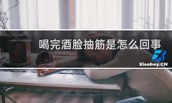 喝完酒脸抽筋是怎么回事