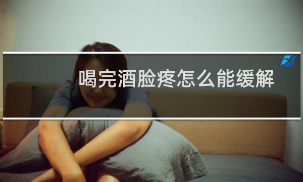 喝完酒脸疼怎么能缓解