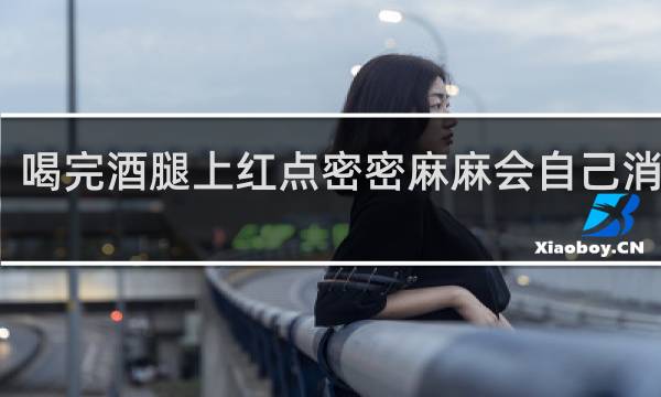 喝完酒腿上红点密密麻麻会自己消掉吗?
