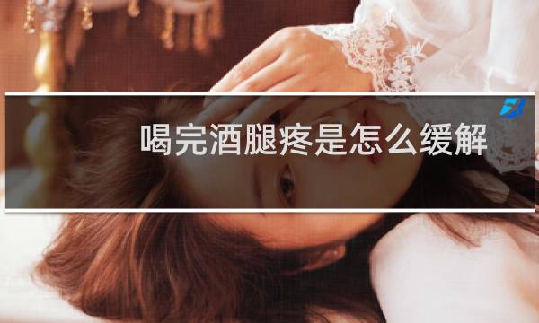 喝完酒腿疼是怎么缓解