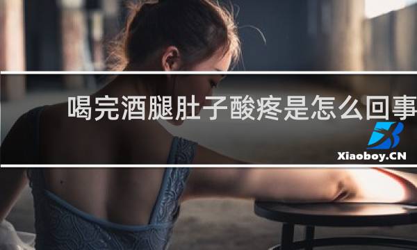 喝完酒腿肚子酸疼是怎么回事