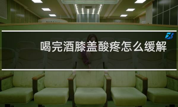 喝完酒膝盖酸疼怎么缓解