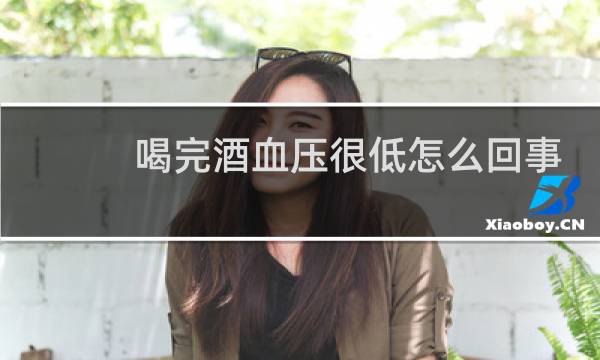 喝完酒血压很低怎么回事