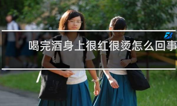 喝完酒身上很红很烫怎么回事