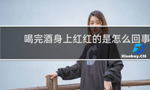 喝完酒身上红红的是怎么回事