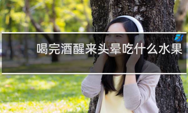 喝完酒醒来头晕吃什么水果