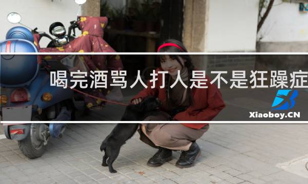 喝完酒骂人打人是不是狂躁症