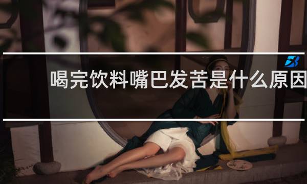 喝完饮料嘴巴发苦是什么原因