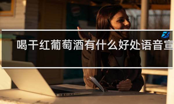 喝干红葡萄酒有什么好处语音宣传