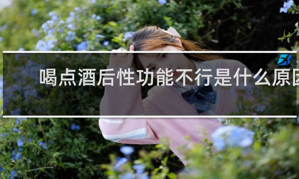 喝点酒后性功能不行是什么原因