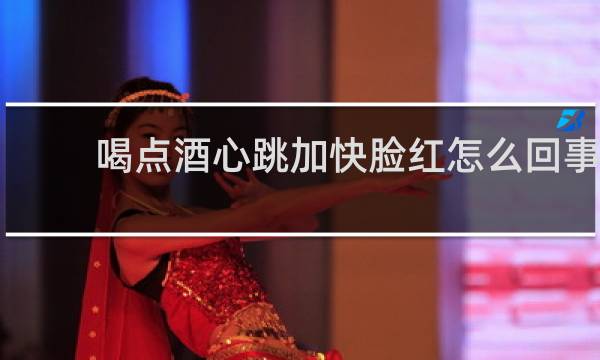 喝点酒心跳加快脸红怎么回事