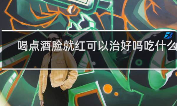 喝点酒脸就红可以治好吗吃什么药