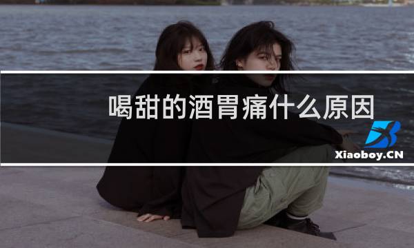 喝甜的酒胃痛什么原因