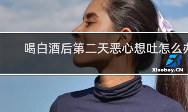 喝白酒后第二天恶心想吐怎么办