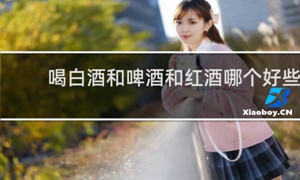 喝白酒和啤酒和红酒哪个好些