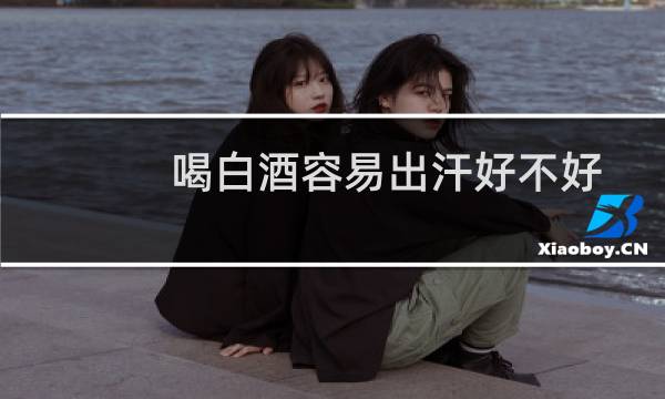 喝白酒容易出汗好不好