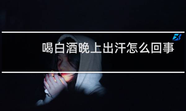 喝白酒晚上出汗怎么回事