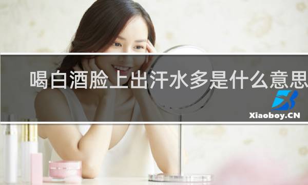 喝白酒脸上出汗水多是什么意思啊